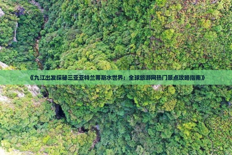 《九江出发探秘三亚亚特兰蒂斯水世界：全球旅游网热门景点攻略指南》