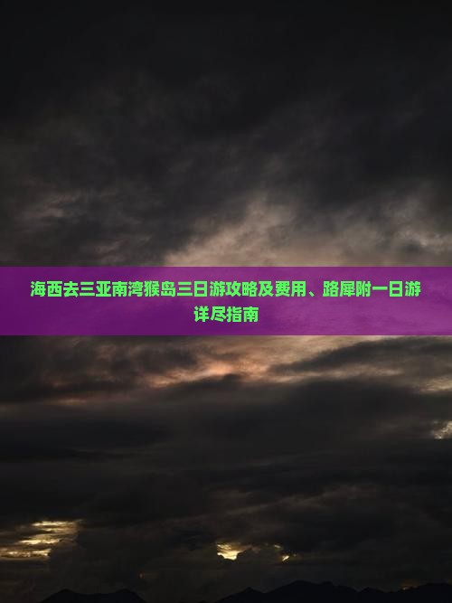 海西去三亚南湾猴岛三日游攻略及费用、路犀附一日游详尽指南 海西去三亚南湾猴岛三日游攻略及费用、路犀附一日游详尽指南