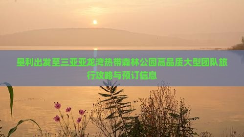 垦利出发至三亚亚龙湾热带森林公园高品质大型团队旅行攻略与预订信息