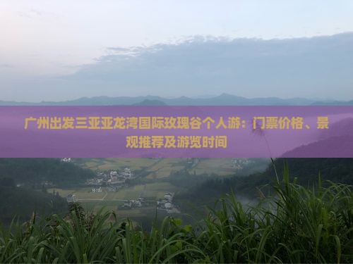 广州出发三亚亚龙湾国际玫瑰谷个人游：门票价格、景观推荐及游览时间
