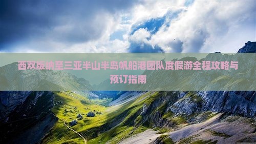 西双版纳至三亚半山半岛帆船港团队度假游全程攻略与预订指南