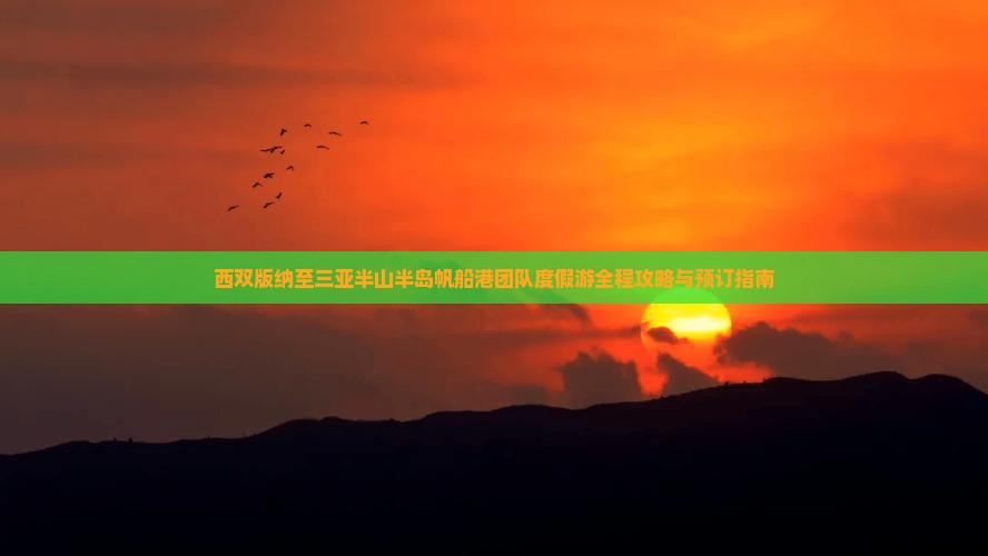 西双版纳至三亚半山半岛帆船港团队度假游全程攻略与预订指南