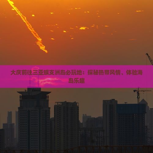 大庆前往三亚蜈支洲岛必玩地：探秘热带风情、体验海岛乐趣