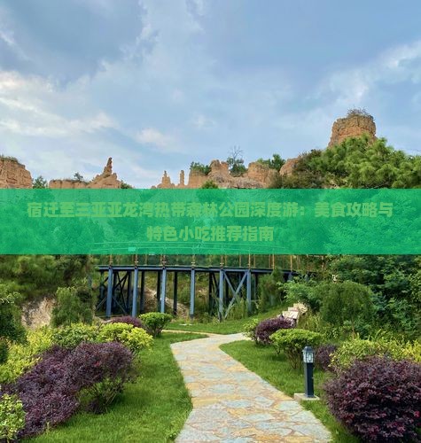 宿迁至三亚亚龙湾热带森林公园深度游：美食攻略与特色小吃推荐指南