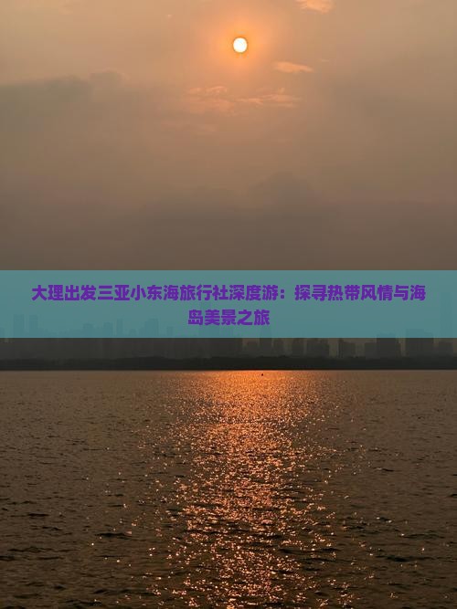 大理出发三亚小东海旅行社深度游：探寻热带风情与海岛美景之旅