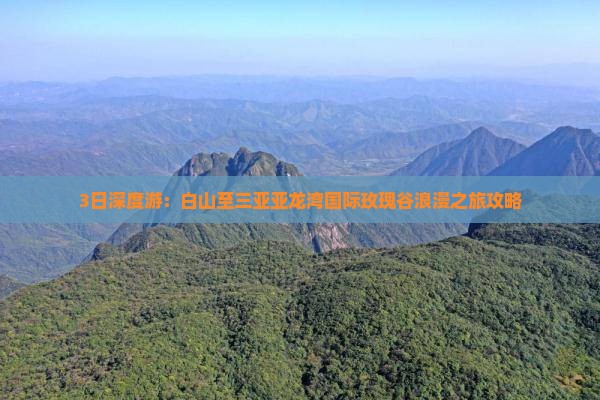 3日深度游：白山至三亚亚龙湾国际玫瑰谷浪漫之旅攻略