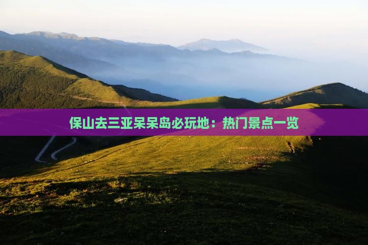 保山去三亚呆呆岛必玩地：热门景点一览