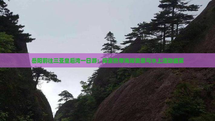 岳阳前往三亚皇后湾一日游：探索热带海岸美景与水上活动盛宴