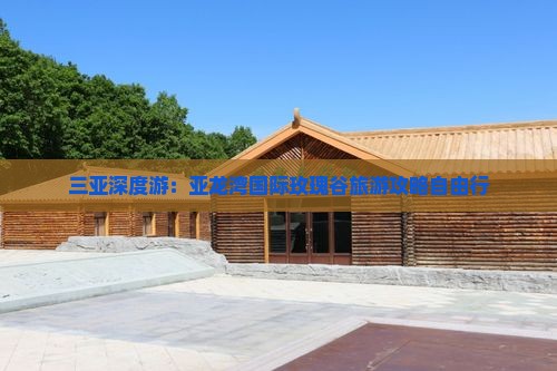 三亚深度游：亚龙湾国际玫瑰谷旅游攻略自由行