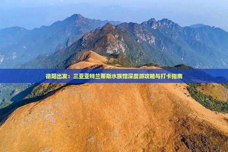 德阳出发：三亚亚特兰蒂斯水族馆深度游攻略与打卡指南