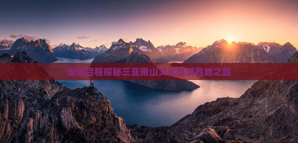 巢湖启程探秘三亚南山文化旅游胜地之旅
