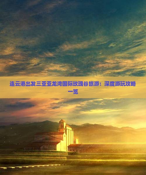连云港出发三亚亚龙湾国际玫瑰谷旅游：深度游玩攻略一览