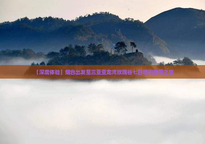 【深度体验】烟台出发至三亚亚龙湾玫瑰谷七日悠闲度假之旅
