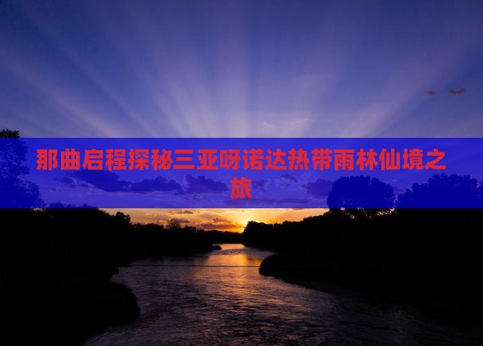那曲启程探秘三亚呀诺达热带雨林仙境之旅