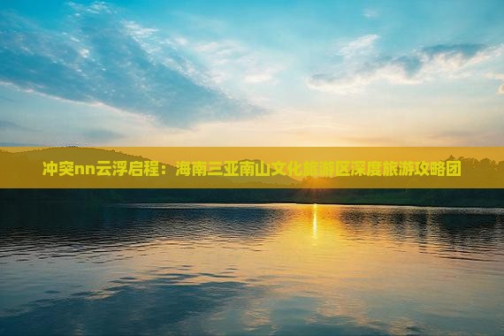 冲突nn云浮启程：海南三亚南山文化旅游区深度旅游攻略团