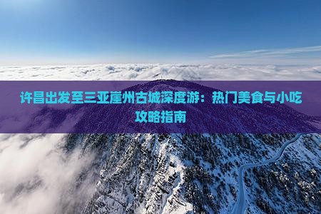 许昌出发至三亚崖州古城深度游：热门美食与小吃攻略指南