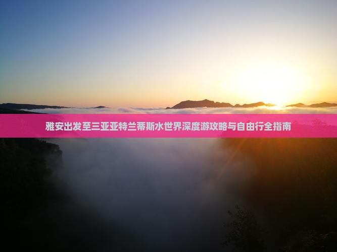 雅安出发至三亚亚特兰蒂斯水世界深度游攻略与自由行全指南