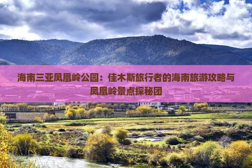 海南三亚凤凰岭公园：佳木斯旅行者的海南旅游攻略与凤凰岭景点探秘团