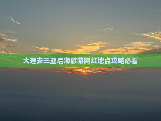 大理去三亚后海旅游网红地点攻略必看