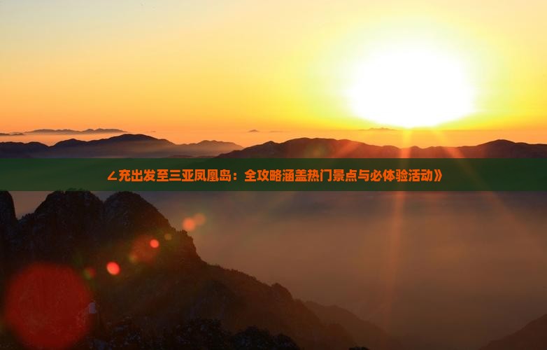 ∠充出发至三亚凤凰岛：全攻略涵盖热门景点与必体验活动》