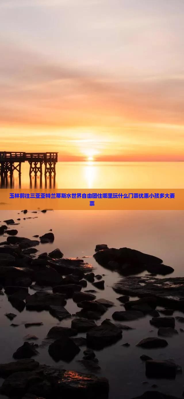 玉林前往三亚亚特兰蒂斯水世界自由团住哪里玩什么门票优惠小孩多大要票