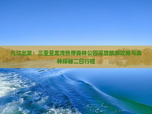 九江出发：三亚亚龙湾热带森林公园深度旅游攻略与森林探秘二日行程