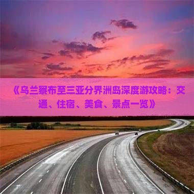 《乌兰察布至三亚分界洲岛深度游攻略：交通、住宿、美食、景点一览》