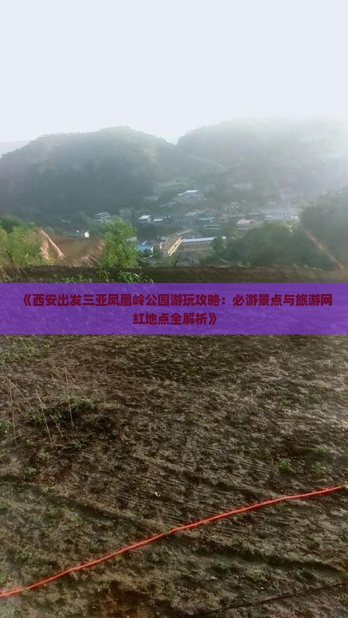 《西安出发三亚凤凰岭公园游玩攻略：必游景点与旅游网红地点全解析》