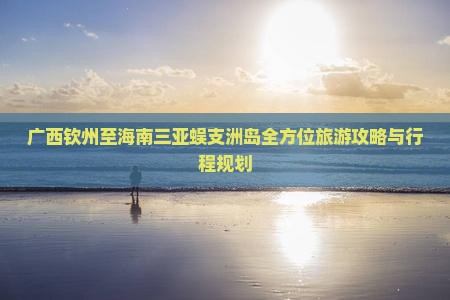 广西钦州至海南三亚蜈支洲岛全方位旅游攻略与行程规划