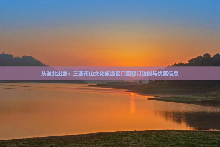 从淮北出发：三亚南山文化旅游区门票预订攻略与优惠信息