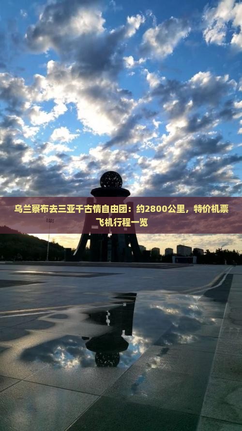 乌兰察布去三亚千古情自由团：约2800公里，特价机票+飞机行程一览