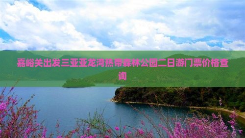 嘉峪关出发三亚亚龙湾热带森林公园二日游门票价格查询