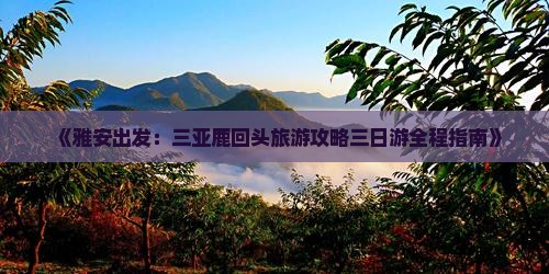 《雅安出发：三亚鹿回头旅游攻略三日游全程指南》
