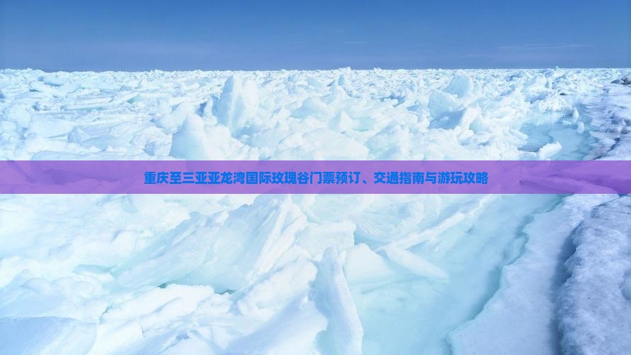 重庆至三亚亚龙湾国际玫瑰谷门票预订、交通指南与游玩攻略