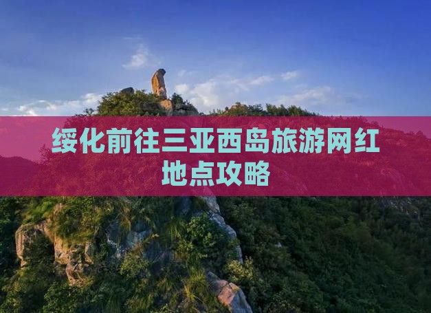 绥化前往三亚西岛旅游网红地点攻略