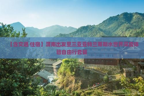 【含交通+住宿】渭南出发至三亚亚特兰蒂斯水世界深度体验自由行套餐