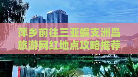 萍乡前往三亚蜈支洲岛旅游网红地点攻略推荐