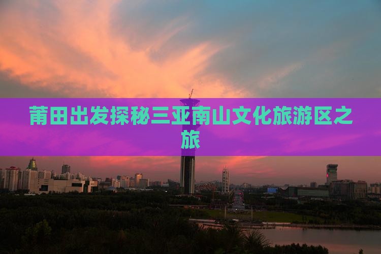 莆田出发探秘三亚南山文化旅游区之旅
