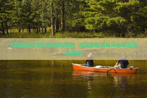天津出发三亚分界洲岛攻略：海岛游全攻略与必体验活动精选