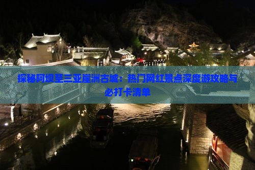 探秘阿坝至三亚崖洲古城：热门网红景点深度游攻略与必打卡清单