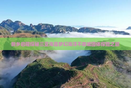 新乡启程探秘三亚海昌梦幻海洋不夜城团体探险之旅