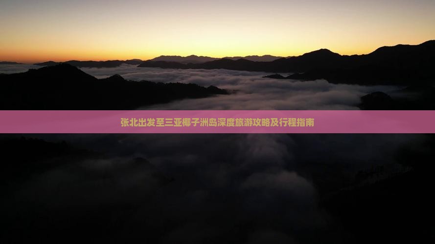张北出发至三亚椰子洲岛深度旅游攻略及行程指南