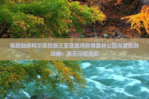 克孜勒苏柯尔克孜族三亚亚龙湾热带森林公园深度旅游攻略：两天行程详解