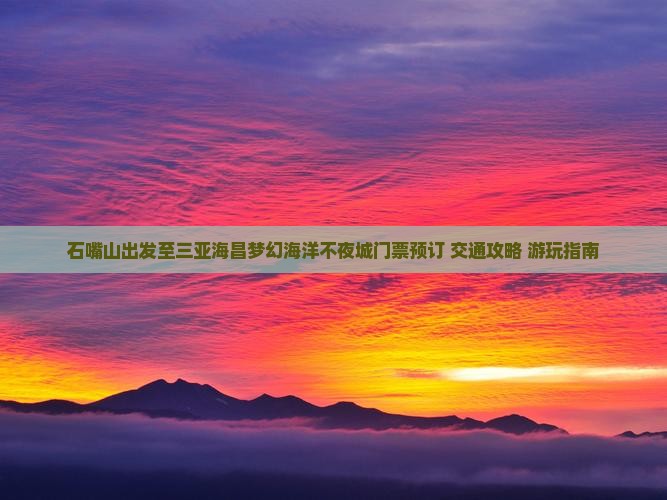 石嘴山出发至三亚海昌梦幻海洋不夜城门票预订+交通攻略+游玩指南