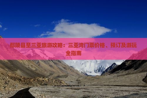 鄢陵县至三亚旅游攻略：三亚湾门票价格、预订及游玩全指南