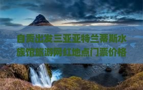 自贡出发三亚亚特兰蒂斯水族馆旅游网红地点门票价格与游玩攻略自助餐信息