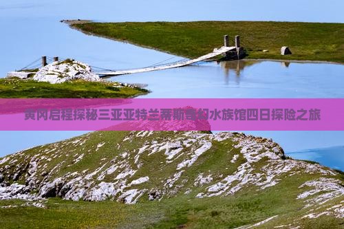 黄冈启程探秘三亚亚特兰蒂斯奇幻水族馆四日探险之旅