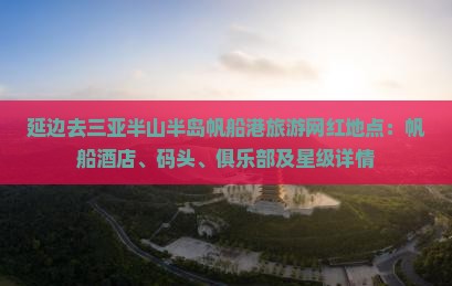 延边去三亚半山半岛帆船港旅游网红地点：帆船酒店、码头、俱乐部及星级详情