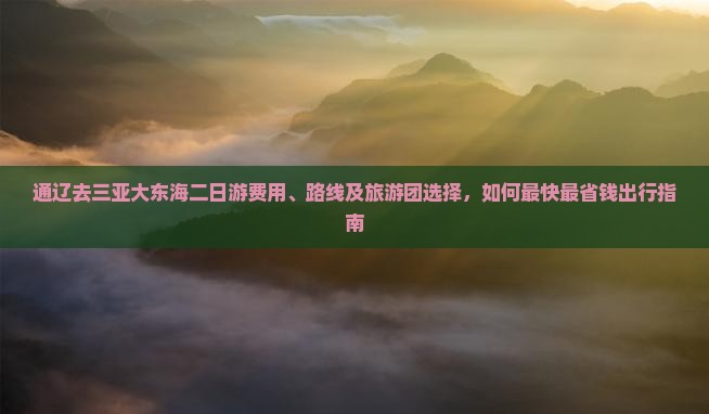 通辽去三亚大东海二日游费用、路线及旅游团选择，如何最快最省钱出行指南