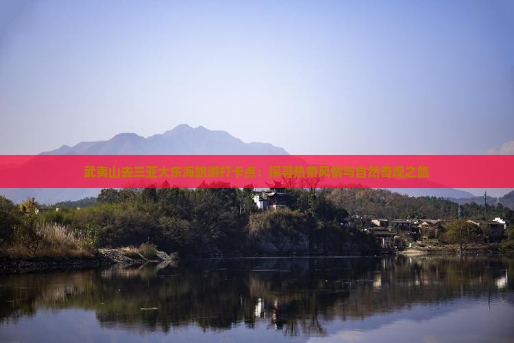 武夷山去三亚大东海旅游打卡点：探寻热带风情与自然奇观之旅